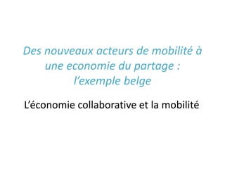 Des nouveaux acteurs de mobilité à
une economie du partage :
l’exemple belge
L’économie collaborative et la mobilité
 