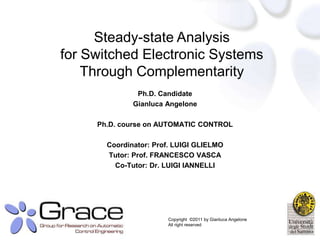 Steady-state Analysis
for Switched Electronic Systems
Through Complementarity
Ph.D. Candidate
Gianluca Angelone
Ph.D. course on AUTOMATIC CONTROL
Coordinator: Prof. LUIGI GLIELMO
Tutor: Prof. FRANCESCO VASCA
Co-Tutor: Dr. LUIGI IANNELLI

Copyright ©2011 by Gianluca Angelone
All right reserved

 