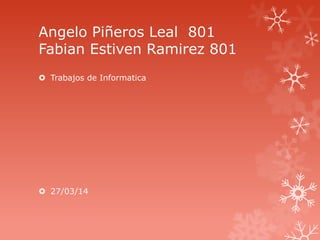 Angelo Piñeros Leal 801
Fabian Estiven Ramirez 801
 Trabajos de Informatica
 27/03/14
 