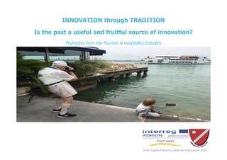 Prof. Angelo Presenza, webinar February 4- 2019
INNOVATION through TRADITION
Is the past a useful and fruitful source of innovation?
Highlights from the Tourism & Hospitality Industry
 