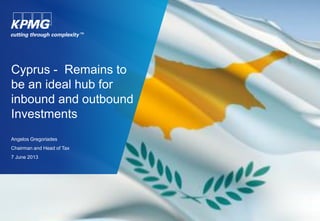 Cyprus - Remains to
be an ideal hub for
inbound and outbound
Investments
Angelos Gregoriades
Chairman and Head of Tax
7 June 2013
 