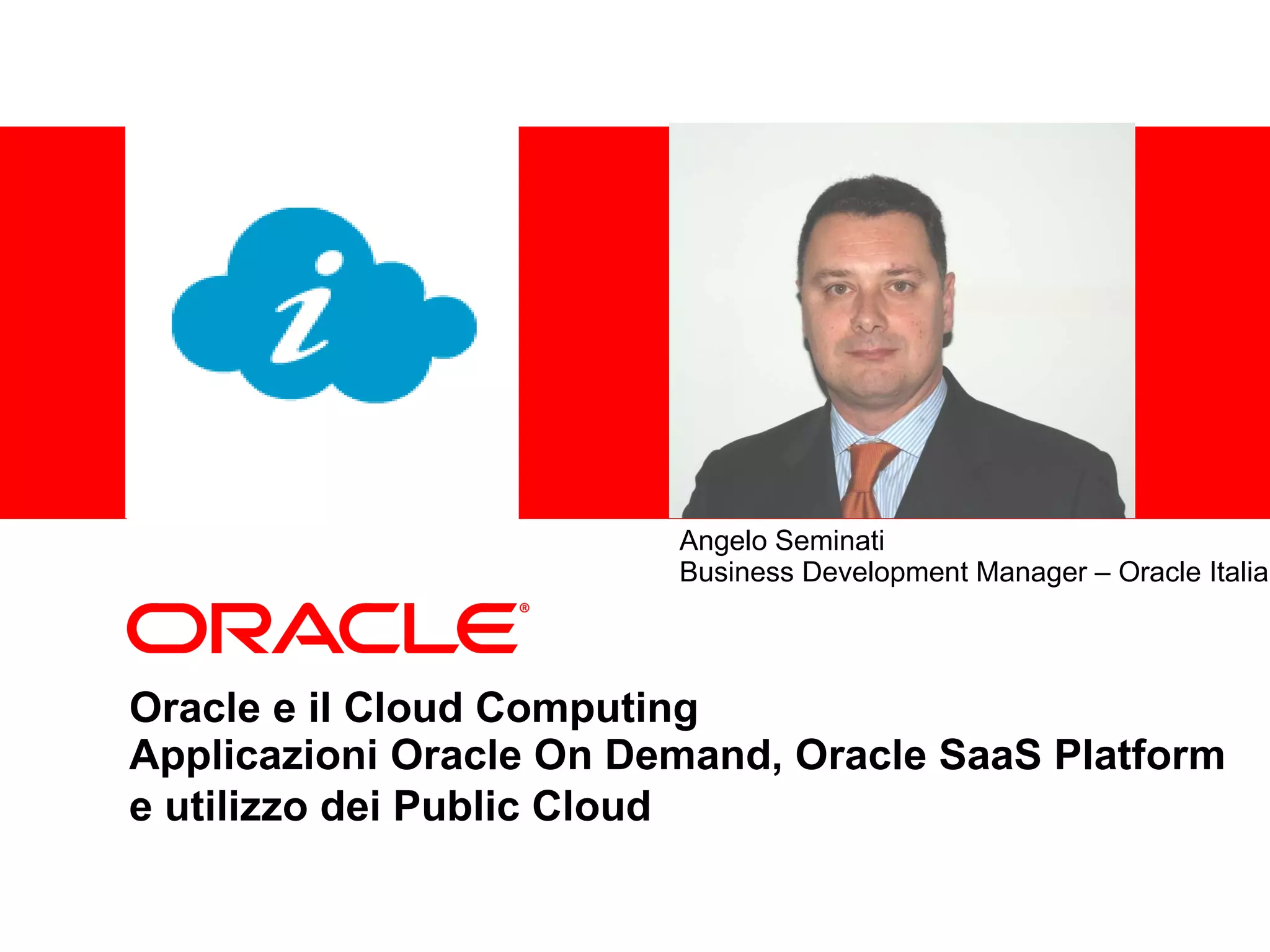 Oracle e il Cloud Computing  Applicazioni Oracle On Demand, Oracle SaaS Platform e utilizzo dei Public Cloud   Angelo Seminati  Business Development Manager – Oracle Italia 