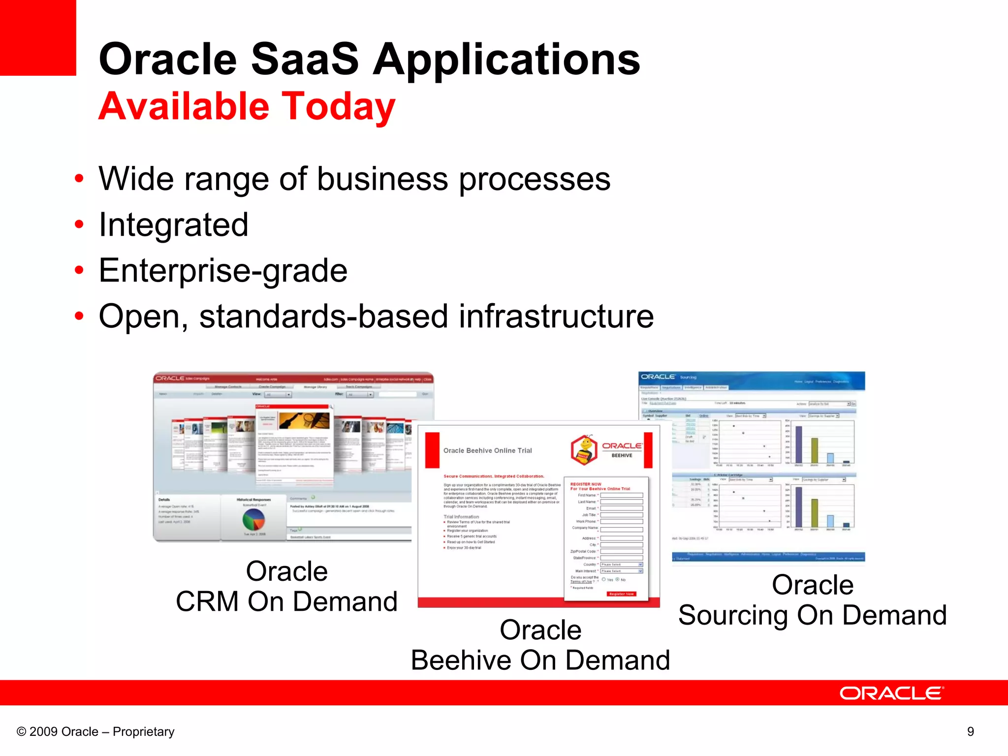 Oracle SaaS Applications Available Today Wide range of business processes Integrated Enterprise-grade Open, standards-based infrastructure © 2009 Oracle – Proprietary Oracle Sourcing On Demand Oracle Beehive On Demand Oracle CRM On Demand 