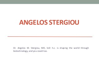 ANGELOS STERGIOU
Dr. Angelos M. Stergiou, MD, ScD h.c. is shaping the world through
biotechnology, and you could too.
 