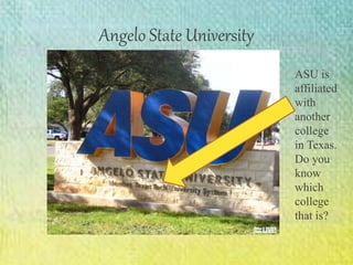 Angelo State University
ASU is
affiliated
with
another
college
in Texas.
Do you
know
which
college
that is?
 