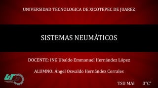 DOCENTE: ING Ubaldo Emmanuel Hernández López
SISTEMAS NEUMÁTICOS
ALUMNO: Ángel Oswaldo Hernández Corrales
TSU MAI 3”C”
UNIVERSIDAD TECNOLOGICA DE XICOTEPEC DE JUAREZ
 