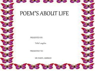 POEM”S ABOUT LIFE
PRESENTED BY:
PRESENTED TO:
Tolitel angelou
SIR DARYL AMBRAD
 