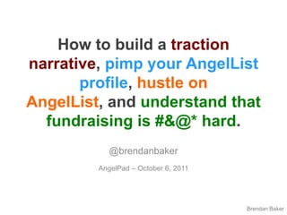 How to build a traction narrative, pimp your AngelList profile, hustle on AngelList, and understand that fundraising is #&@* hard. @brendanbaker AngelPad – October 6, 2011 Brendan Baker 
