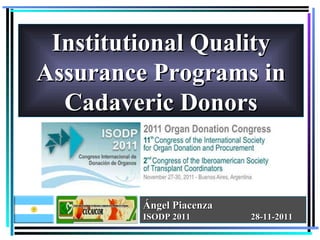 Institutional Quality Assurance Programs in Cadaveric Donors Ángel Piacenza  ISODP 2011  28-11-2011 