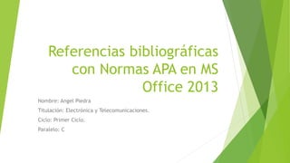 Referencias bibliográficas
con Normas APA en MS
Office 2013
Nombre: Angel Piedra
Titulación: Electrónica y Telecomunicaciones.
Ciclo: Primer Ciclo.
Paralelo: C
 