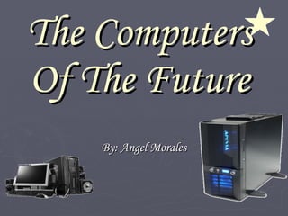 The Computers Of The Future By: Angel Morales 