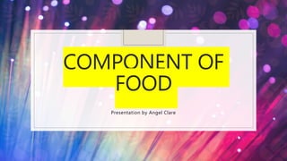 COMPONENT OF
FOOD
Presentation by Angel Clare
 