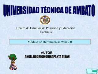 Centro de Estudios de Posgrado y Educación
                 Continua


        Módulo de Herramientas Web 2.0


                AUTOR:
     ANGEL RODRIGO QUINAPANTA TIBAN
 