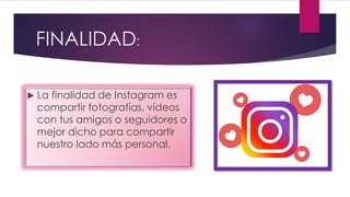FINALIDAD:
 La finalidad de Instagram es
compartir fotografías, vídeos
con tus amigos o seguidores o
mejor dicho para compartir
nuestro lado más personal.
 