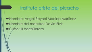 Instituto cristo del picacho
Nombre: Ángel Reynel Medina Martinez
Nombre del maestro: David Elvir
Curso: III bachillerato
 