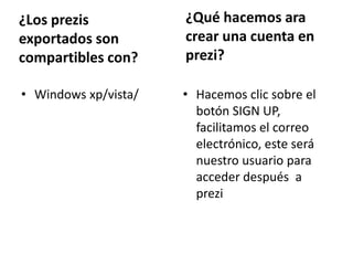 ¿Los prezis
exportados son
compartibles con?
• Windows xp/vista/
¿Qué hacemos ara
crear una cuenta en
prezi?
• Hacemos clic sobre el
botón SIGN UP,
facilitamos el correo
electrónico, este será
nuestro usuario para
acceder después a
prezi
 