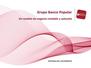 Grupo Banco Popular
Un modelo de negocio rentable y solvente




                      OFICINA DEL ACCIONISTA
 