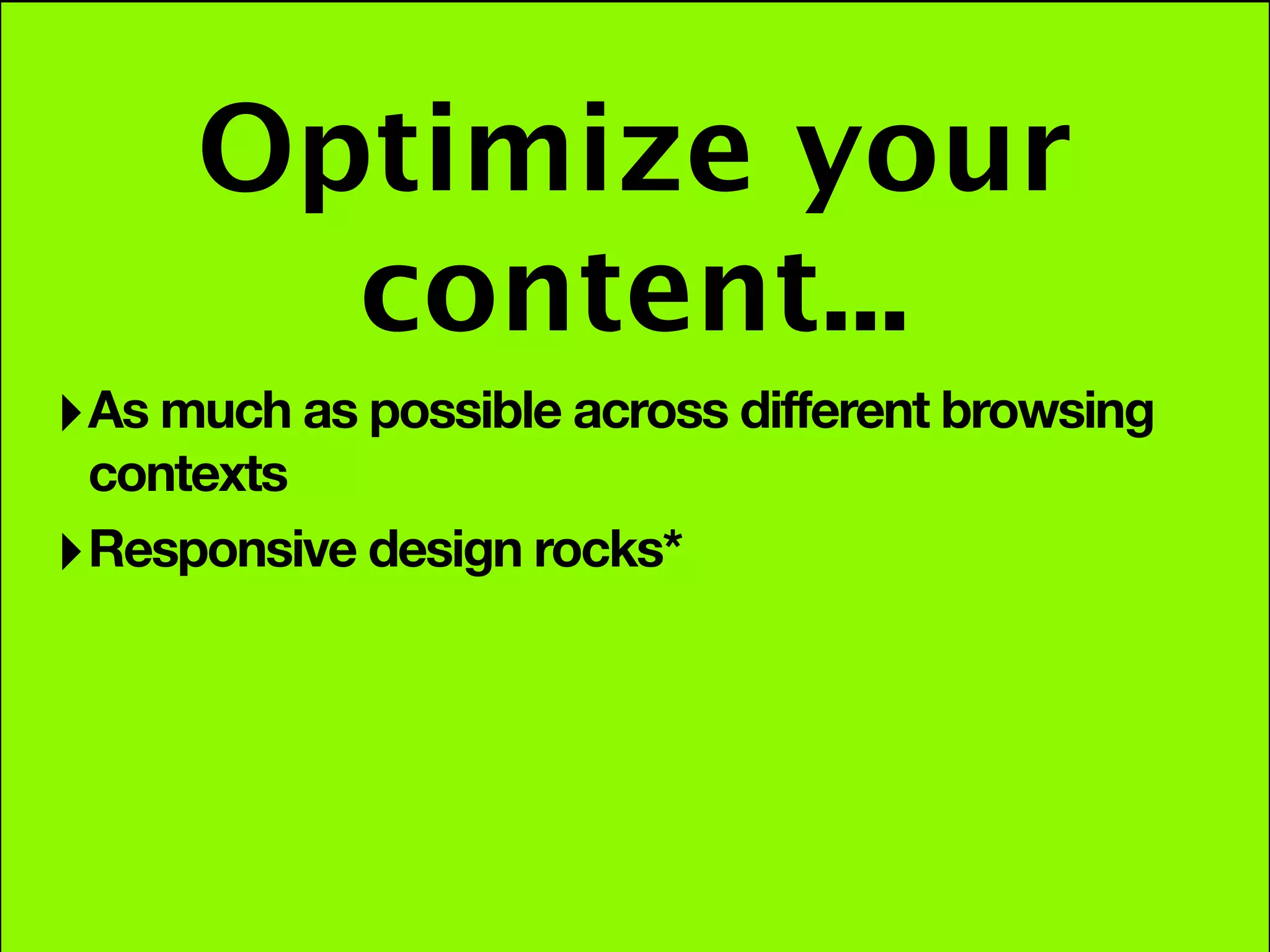 Optimize your
        content...
‣ As much as possible across different browsing
  contexts
‣ Responsive design rocks*
 