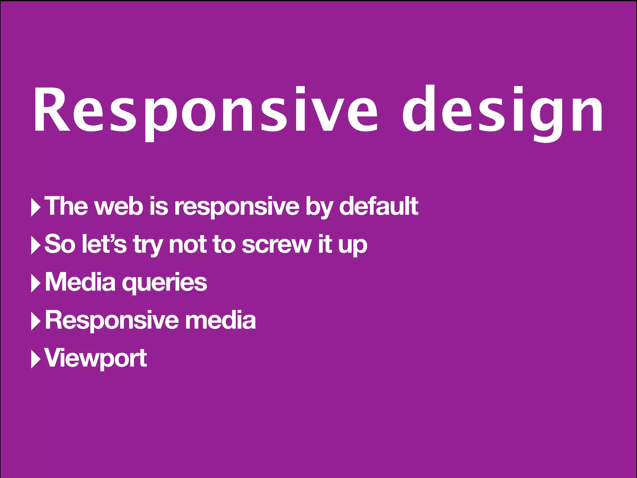 Responsive design
‣ The web is responsive by default
‣ So let’s try not to screw it up
‣ Media queries
‣ Responsive media
‣ Viewport
 