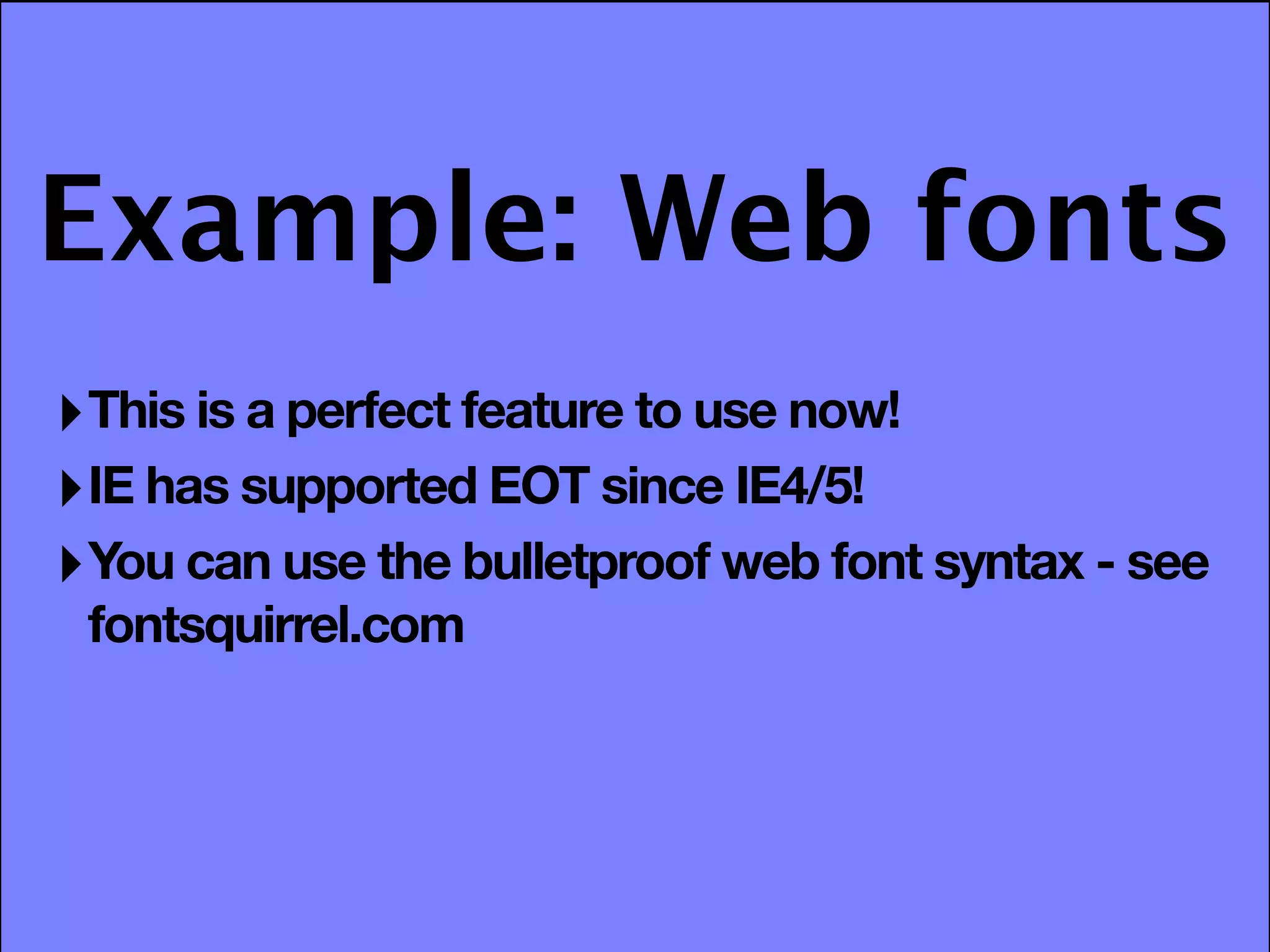 Example: Web fonts
‣ This is a perfect feature to use now!
‣ IE has supported EOT since IE4/5!
‣ You can use the bulletproof web font syntax - see
 fontsquirrel.com
 