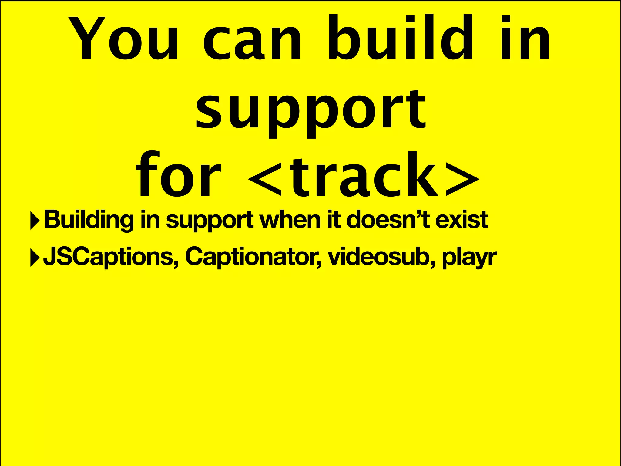 You can build in
       support
     for <track>
‣ Building in support when it doesn’t exist
‣ JSCaptions, Captionator, videosub, playr
 