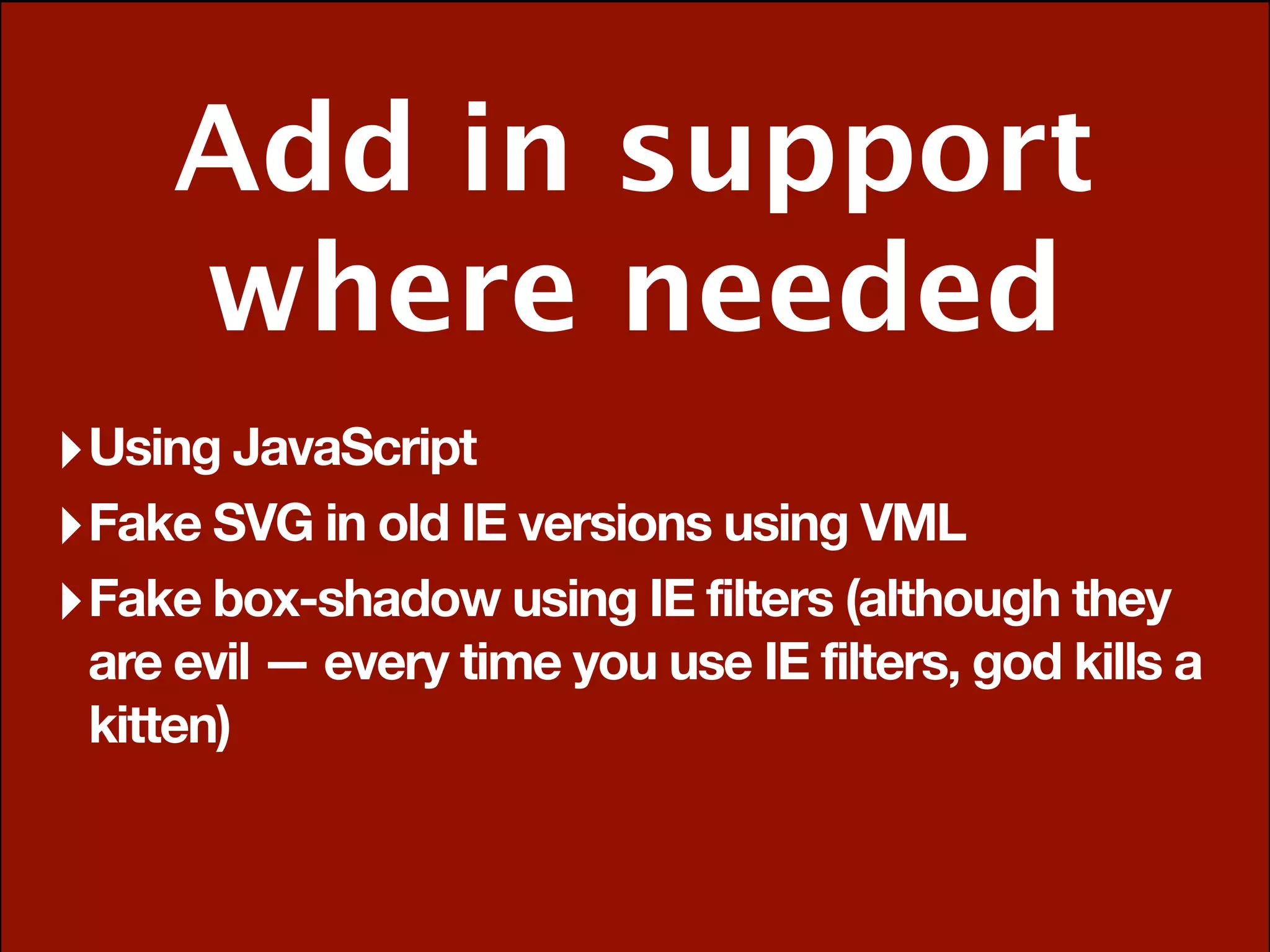 Add in support
     where needed
‣ Using JavaScript
‣ Fake SVG in old IE versions using VML
‣ Fake box-shadow using IE filters (although they
 are evil — every time you use IE filters, god kills a
 kitten)
 