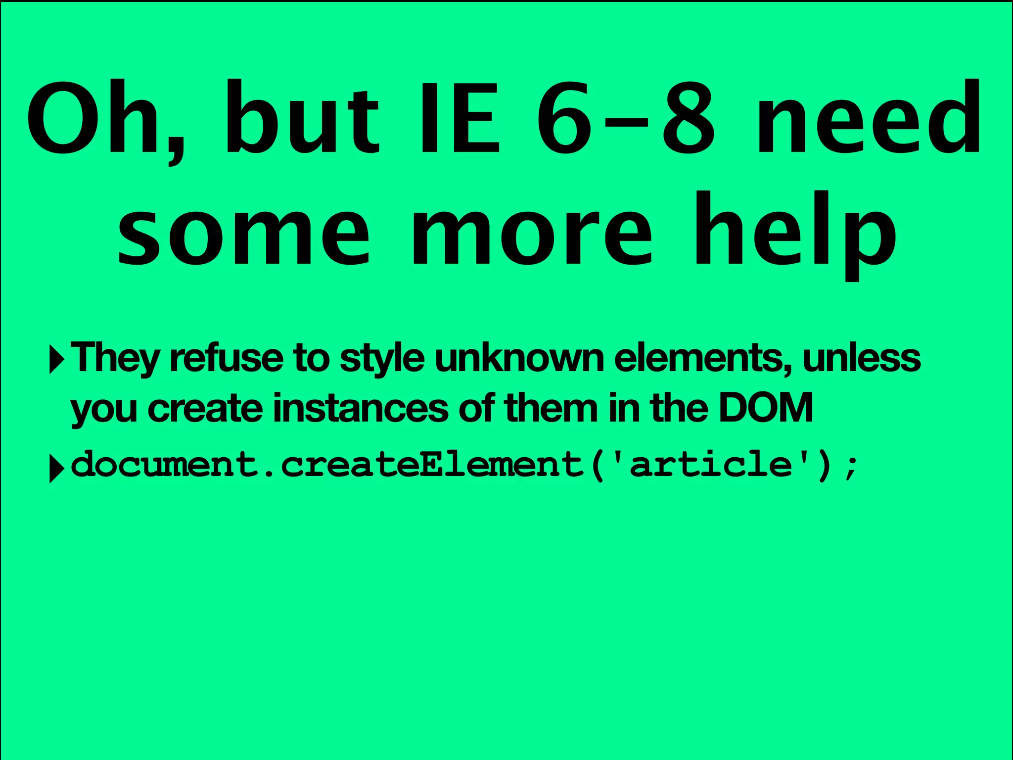 Oh, but IE 6-8 need
 some more help
‣ They refuse to style unknown elements, unless
  you create instances of them in the DOM
‣ document.createElement('article');
 