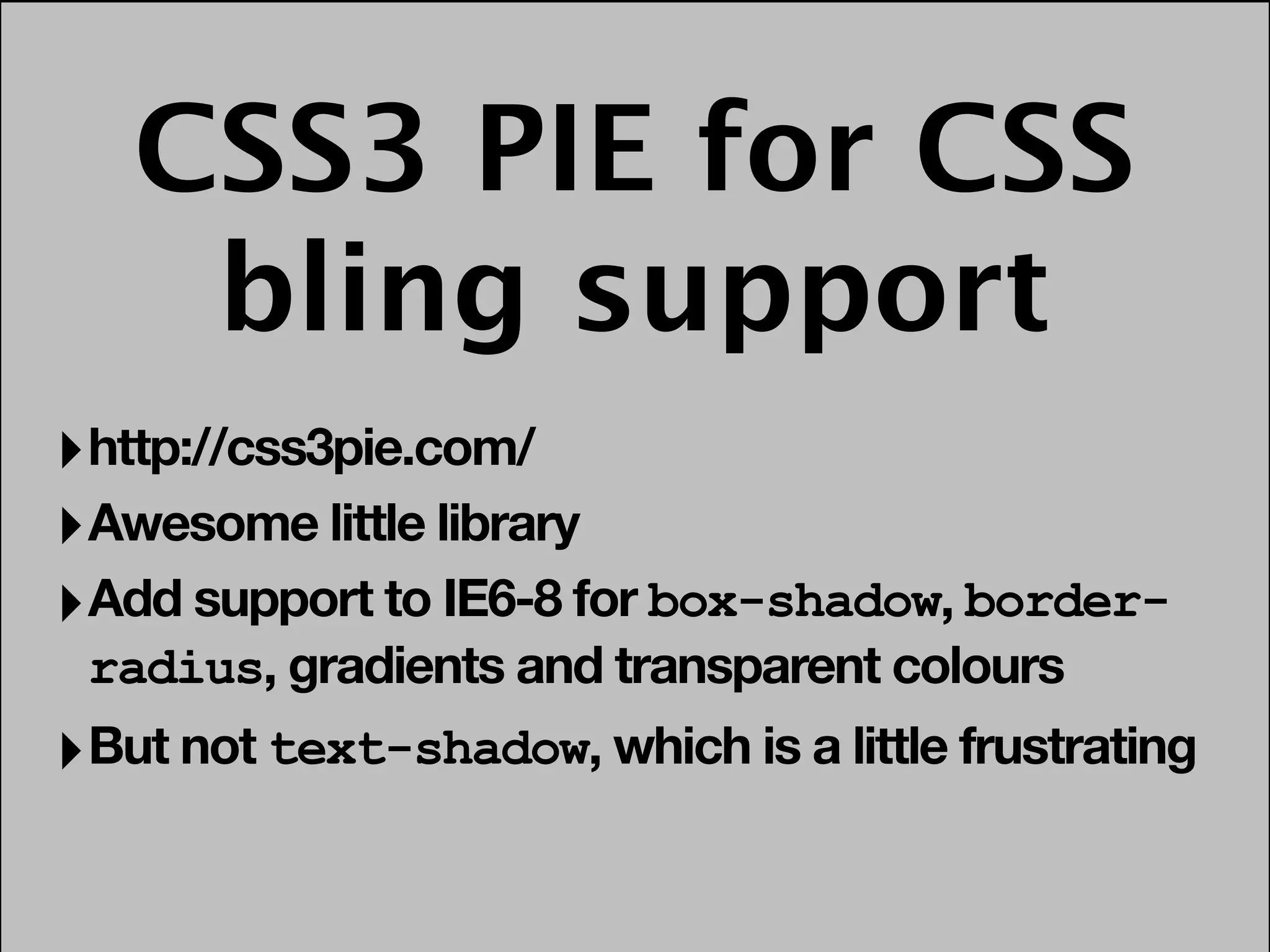 CSS3 PIE for CSS
    bling support
‣ http://css3pie.com/
‣ Awesome little library
‣ Add support to IE6-8 for box-shadow, border-
 radius, gradients and transparent colours
‣ But not text-shadow, which is a little frustrating
 
