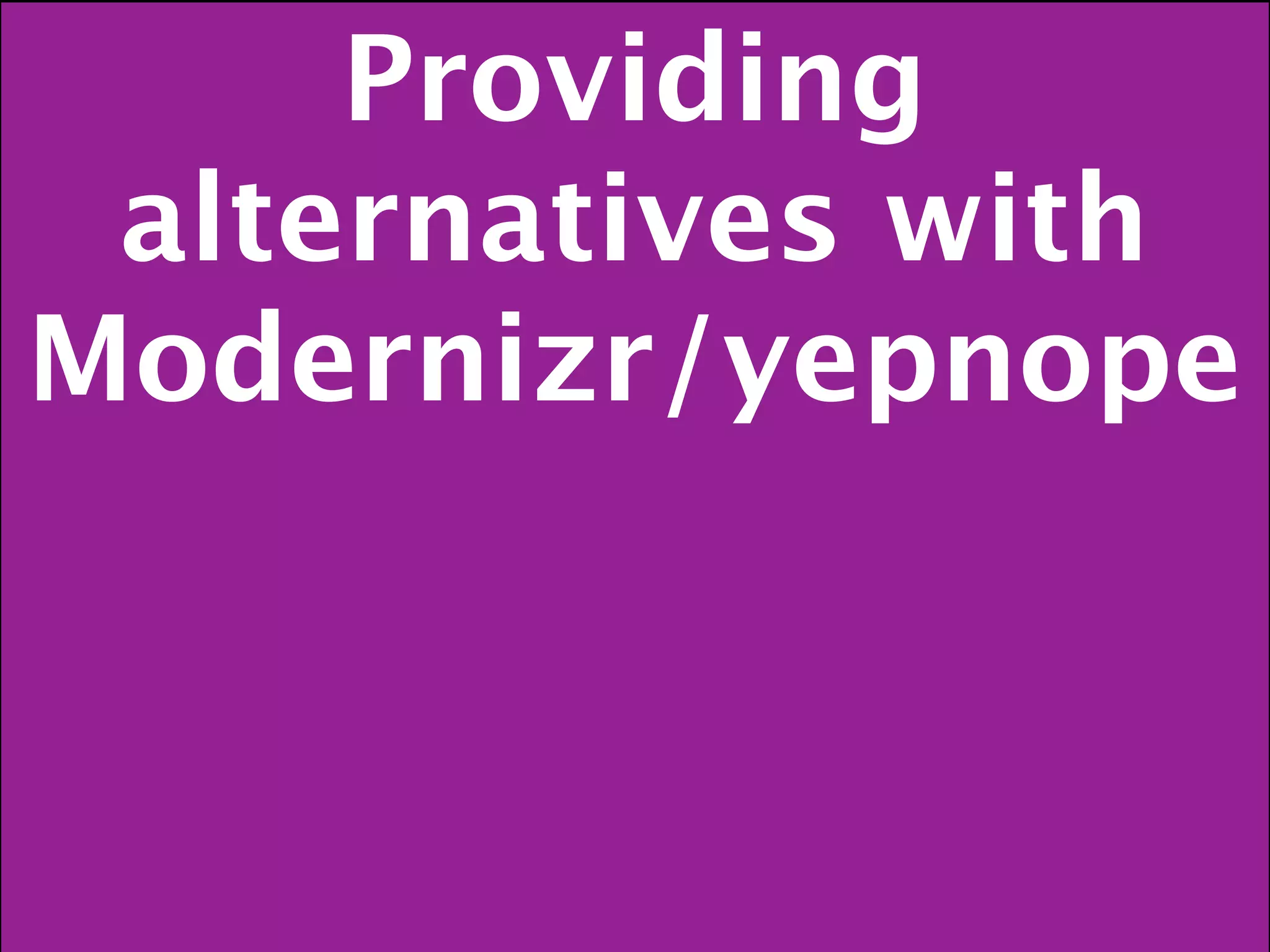 Providing
 alternatives with
Modernizr/yepnope
 