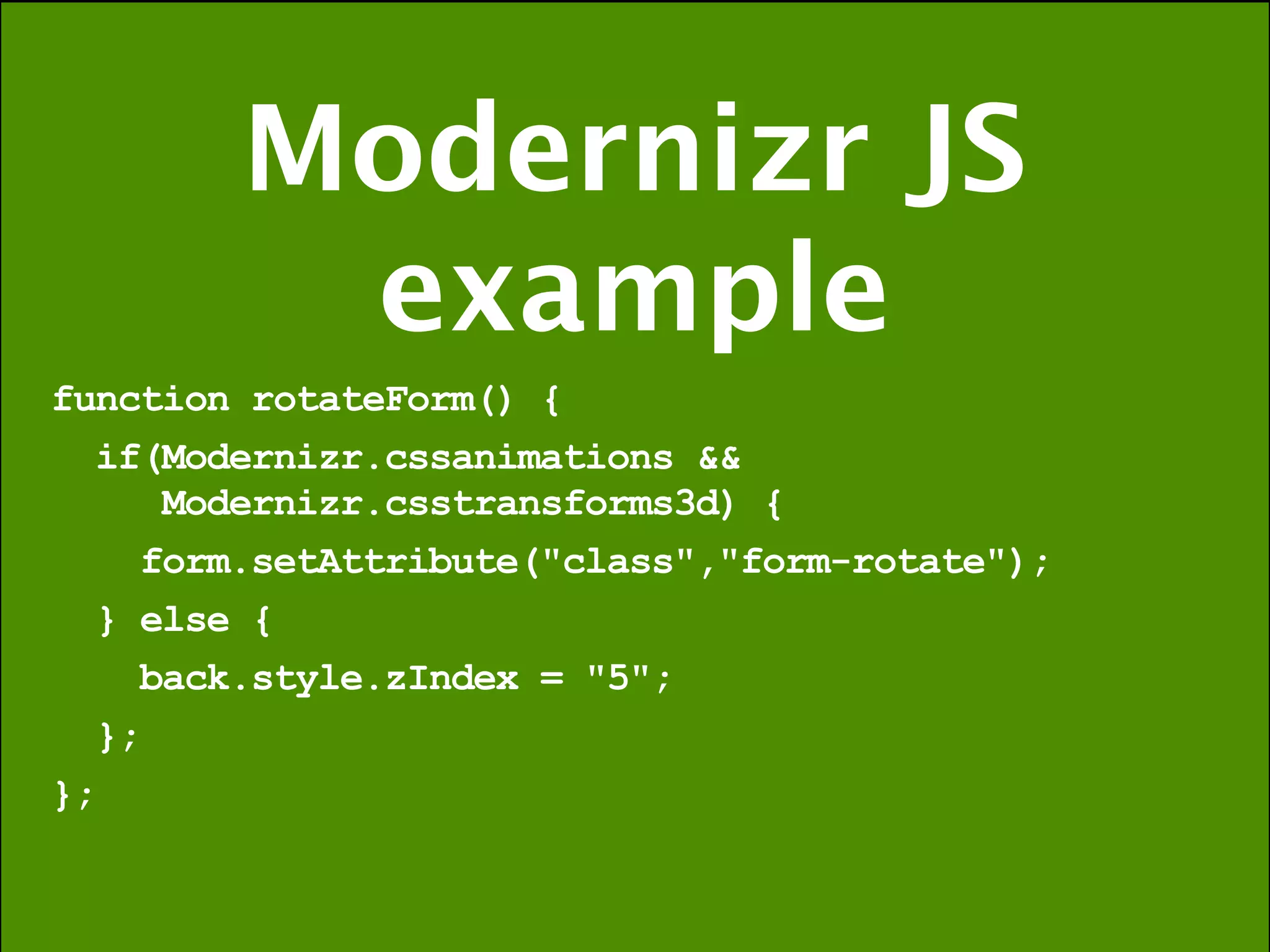 Modernizr JS
         example
function rotateForm() {
  if(Modernizr.cssanimations &&
     Modernizr.csstransforms3d) {
    form.setAttribute("class","form-rotate");
  } else {
    back.style.zIndex = "5";
  };
};
 