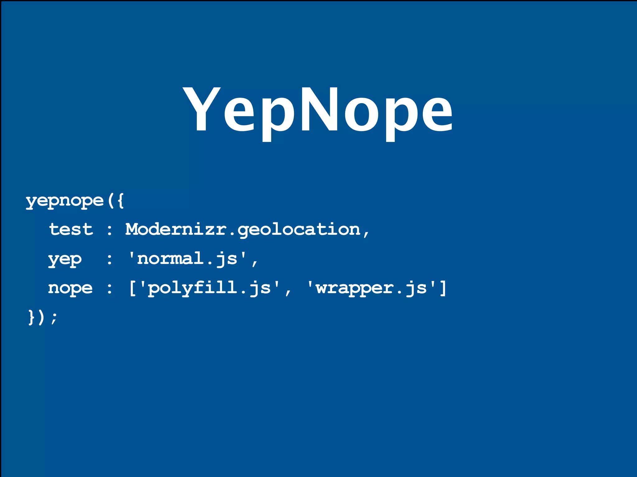 YepNope
yepnope({
  test : Modernizr.geolocation,
  yep : 'normal.js',
  nope : ['polyfill.js', 'wrapper.js']
});
 