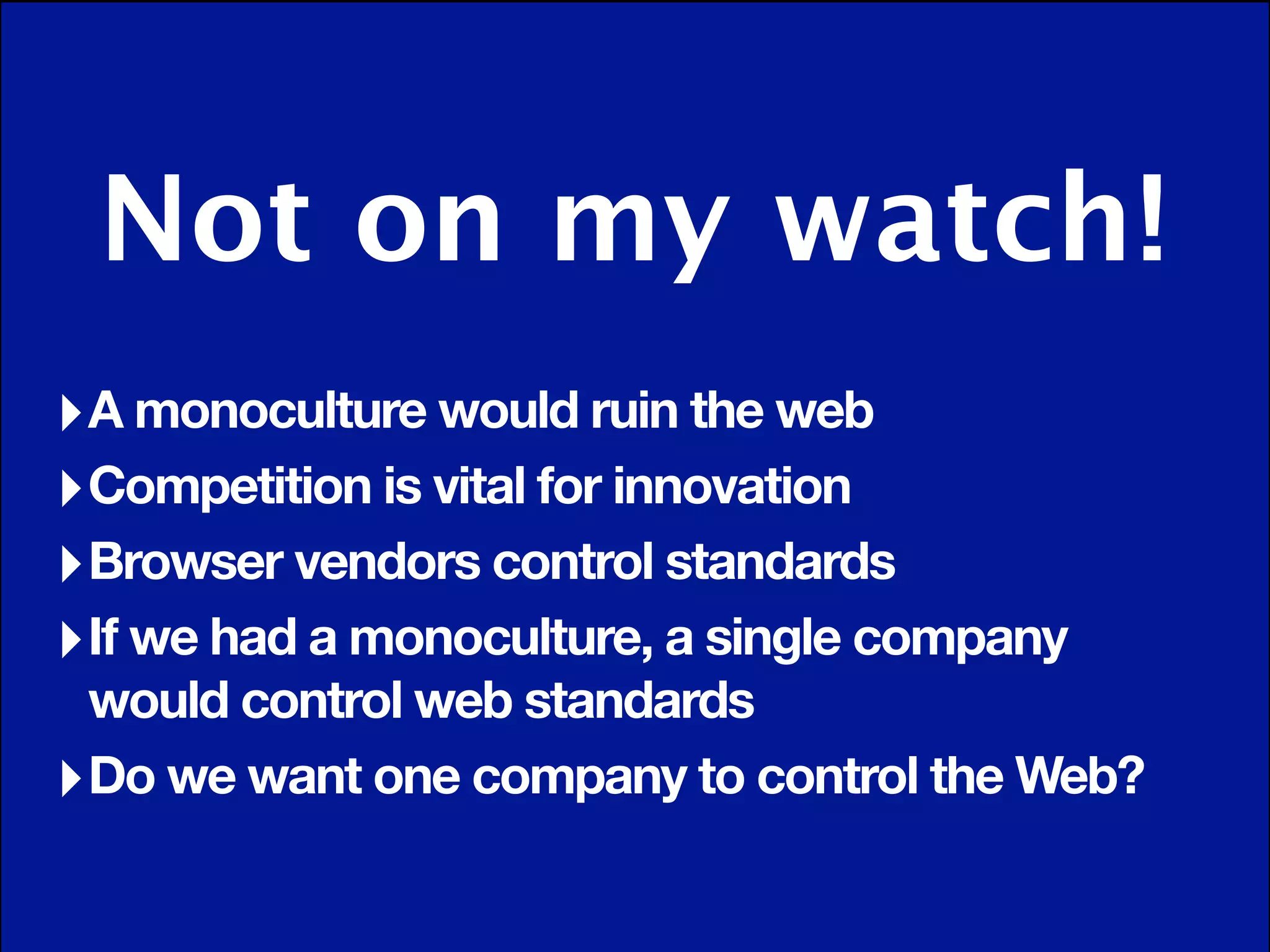 Not on my watch!
‣ A monoculture would ruin the web
‣ Competition is vital for innovation
‣ Browser vendors control standards
‣ If we had a monoculture, a single company
  would control web standards
‣ Do we want one company to control the Web?
 