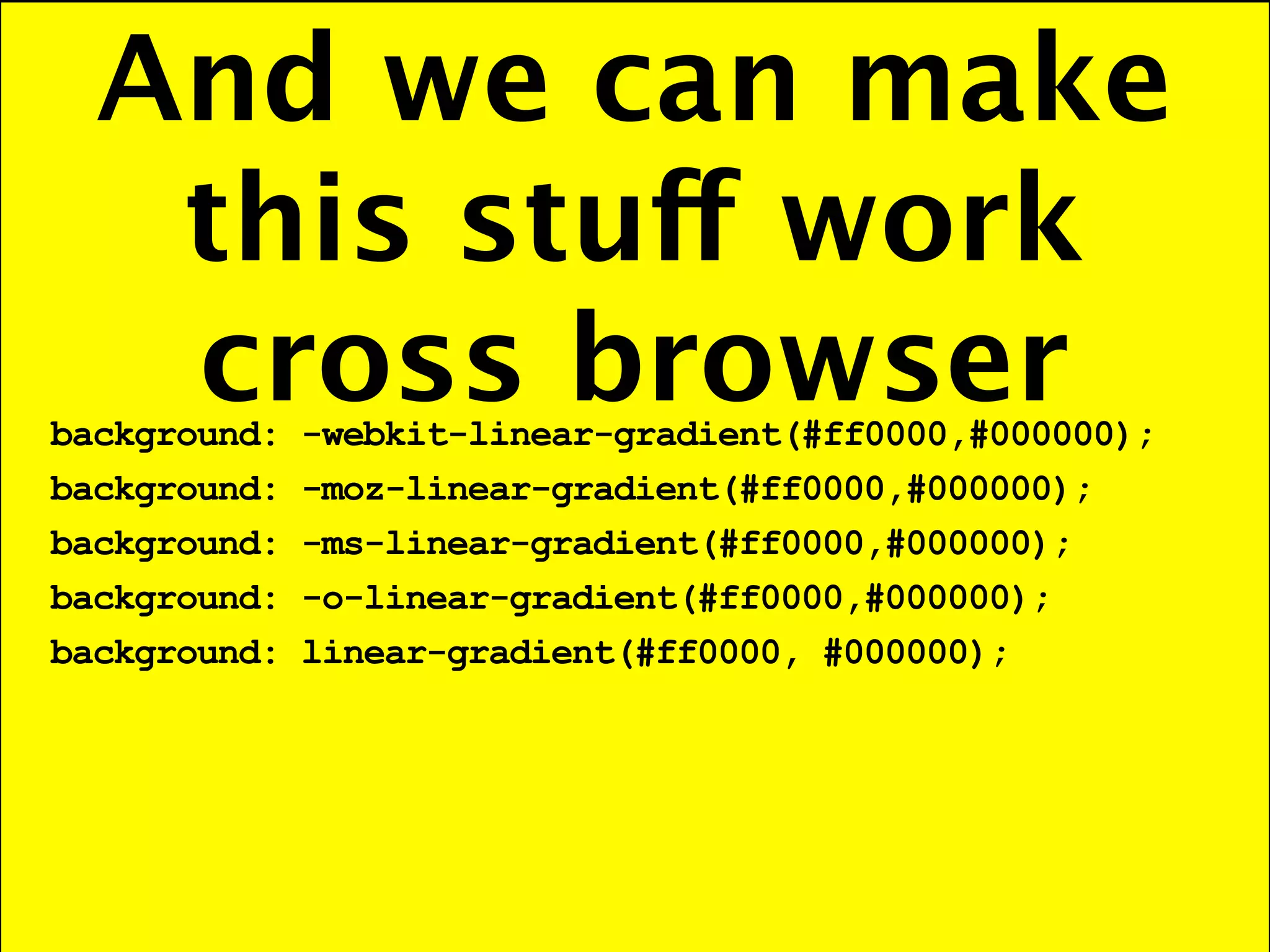 And we can make
   this stuff work
   cross browser
background:   -webkit-linear-gradient(#ff0000,#000000);
background:   -moz-linear-gradient(#ff0000,#000000);
background:   -ms-linear-gradient(#ff0000,#000000);
background:   -o-linear-gradient(#ff0000,#000000);
background:   linear-gradient(#ff0000, #000000);
 