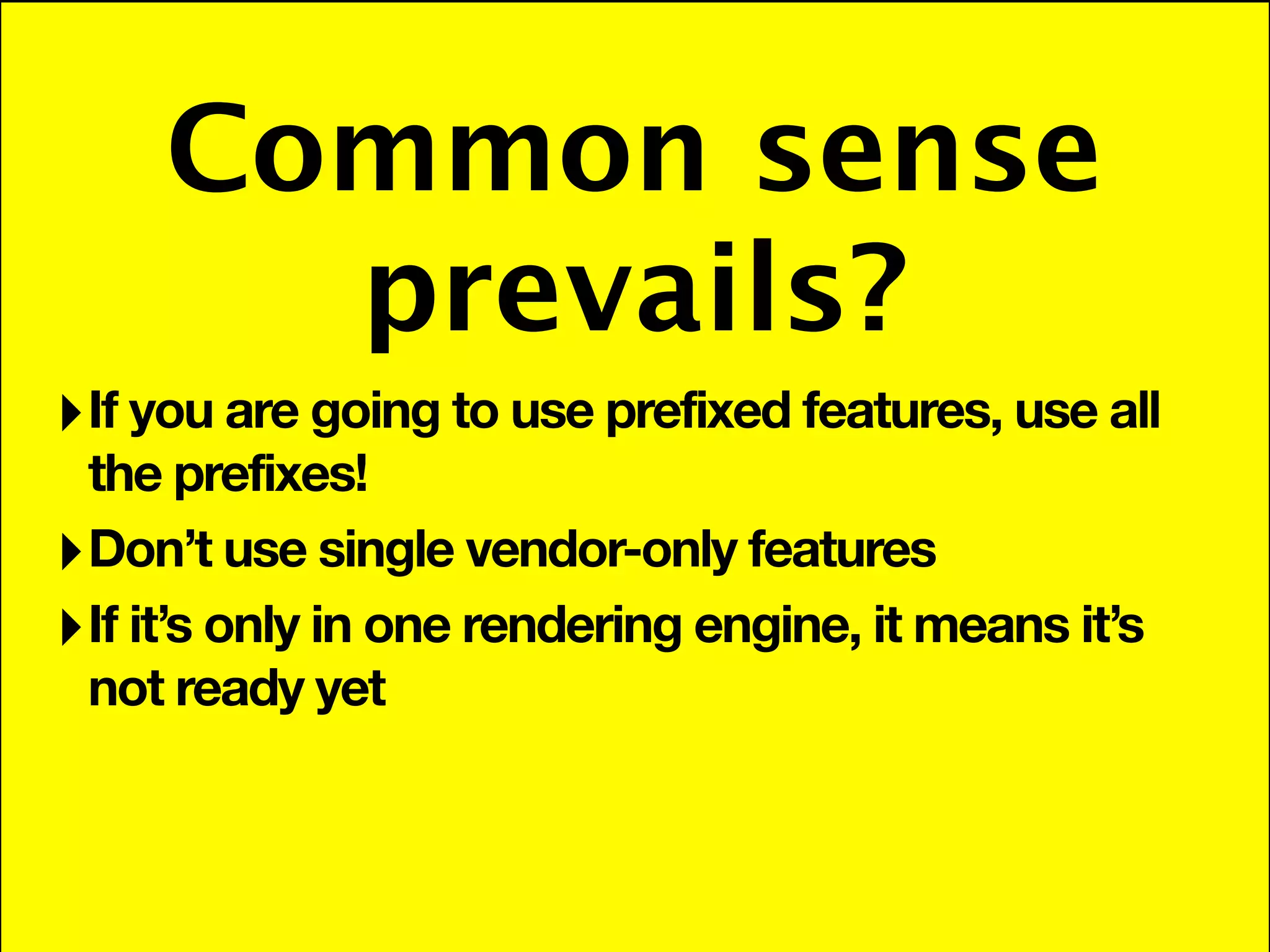 Common sense
       prevails?
‣ If you are going to use prefixed features, use all
  the prefixes!
‣ Don’t use single vendor-only features
‣ If it’s only in one rendering engine, it means it’s
  not ready yet
 