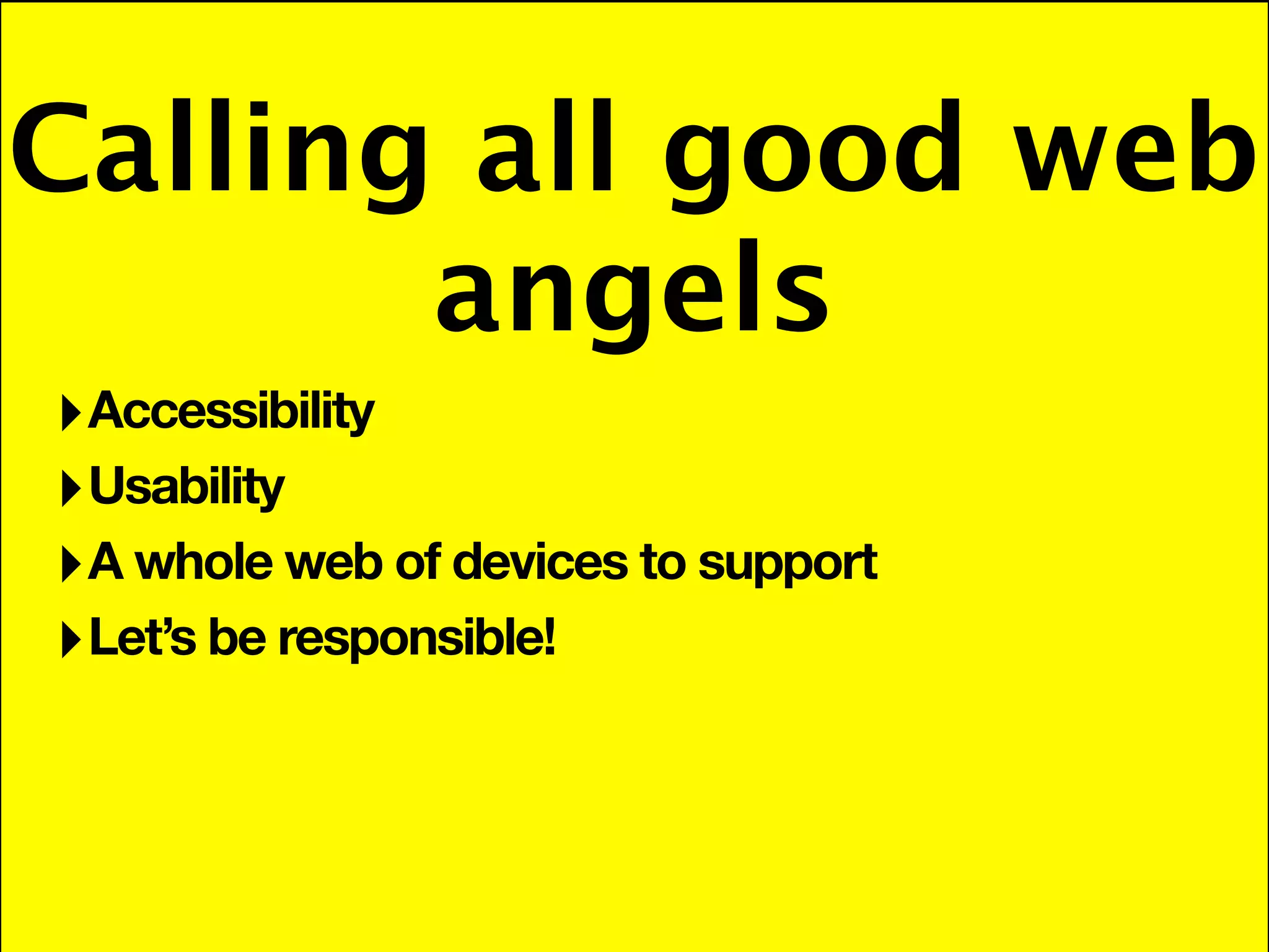 Calling all good web
       angels
‣ Accessibility
‣ Usability
‣ A whole web of devices to support
‣ Let’s be responsible!
 