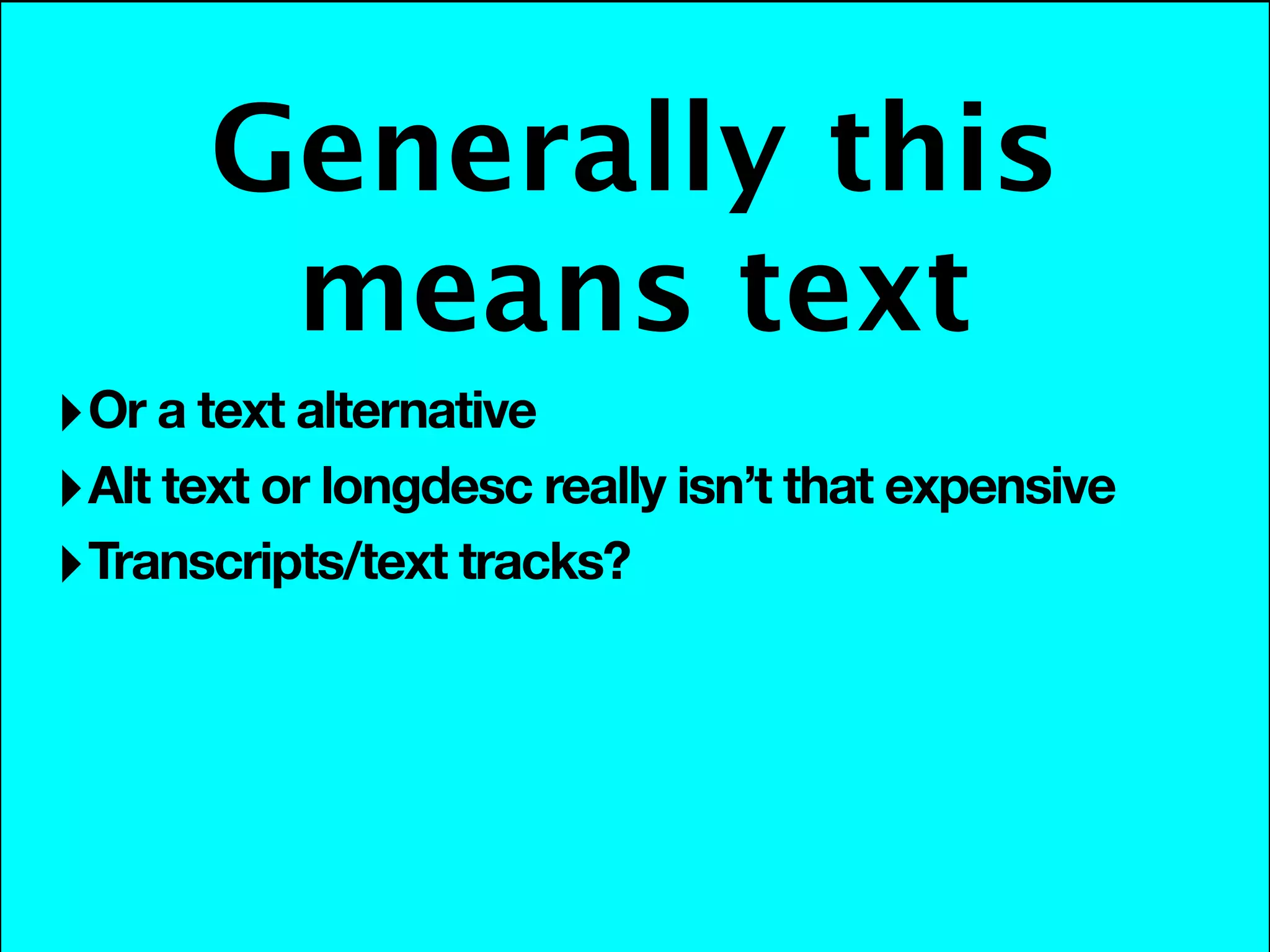 Generally this
        means text
‣ Or a text alternative
‣ Alt text or longdesc really isn’t that expensive
‣ Transcripts/text tracks?
 