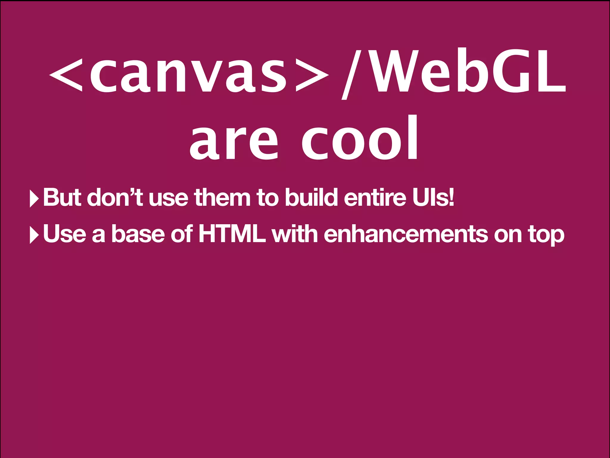 <canvas>/WebGL
     are cool
‣ But don’t use them to build entire UIs!
‣ Use a base of HTML with enhancements on top
 