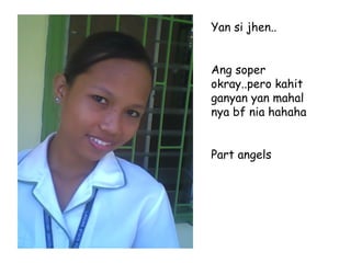 Yan si jhen.. Ang soper okray..pero kahit ganyan yan mahal nya bf nia hahaha Part angels 