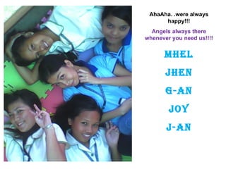 AhaAha. .were always happy!!! Angels always there whenever you need us!!!! Mhel Jhen G-An Joy J-An 