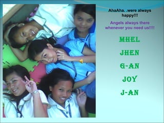 AhaAha. .were always happy!!! Angels always there whenever you need us!!!! Mhel Jhen G-An Joy J-An 