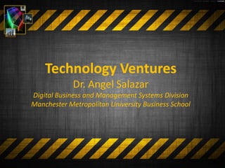 Technology Ventures
             Dr. Angel Salazar
Digital Business and Management Systems Division
Manchester Metropolitan University Business School
 