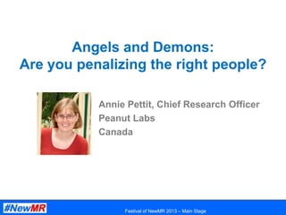 Angels and Demons:
Are you penalizing the right people?
Annie Pettit, Chief Research Officer
Peanut Labs
Canada

Sponsor logos will go here

Festival of NewMR 2013 – Main Stage

 