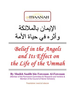 Belief in the Angels
   and Its Effect on
the Life of the Ummah
By Shaikh Saalih bin Fawzaan Al-Fawzaan
(Member of the Permanent Committee for Research and Verdicts &
           Member of the Council of Senior Scholars)

                  Translation: isma’eel alarcon
 