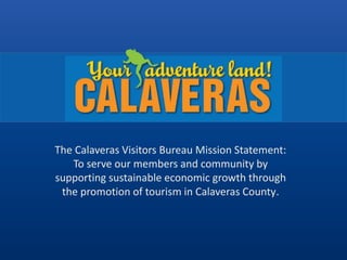 The Calaveras Visitors Bureau Mission Statement:
To serve our members and community by
supporting sustainable economic growth through
the promotion of tourism in Calaveras County.

 