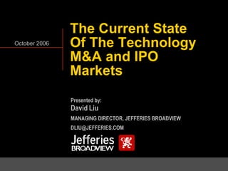 The Current State Of The Technology M&A and IPO Markets October 2006 Presented by: David Liu MANAGING DIRECTOR, JEFFERIES BROADVIEW [email_address] 