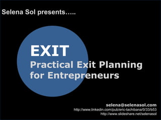 EXIT
Practical Exit Planning
for Entrepreneurs
Selena Sol presents…..
selena@selenasol.com
http://www.linkedin.com/pub/eric-tachibana/0/33/b53
http://www.slideshare.net/selenasol
 