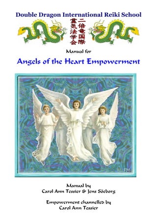 Double Dragon International Reiki School
Manual for
Angels of the Heart Empowerment
Manual by
Carol Ann Tessier & Jens Söeborg
Empowerment channelled by
Carol Ann Tessier
 