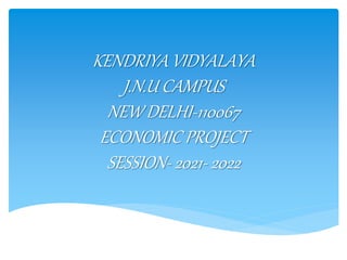 KENDRIYA VIDYALAYA
J.N.U CAMPUS
NEW DELHI-110067
ECONOMIC PROJECT
SESSION- 2021- 2022
 