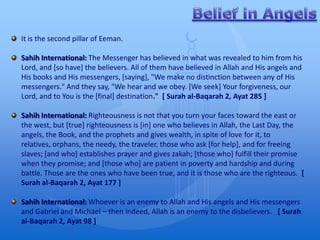 It is the second pillar of Eeman.

Sahih International: The Messenger has believed in what was revealed to him from his
Lord, and [so have] the believers. All of them have believed in Allah and His angels and
His books and His messengers, [saying], "We make no distinction between any of His
messengers." And they say, "We hear and we obey. [We seek] Your forgiveness, our
Lord, and to You is the [final] destination." [ Surah al-Baqarah 2, Ayat 285 ]

Sahih International: Righteousness is not that you turn your faces toward the east or
the west, but [true] righteousness is [in] one who believes in Allah, the Last Day, the
angels, the Book, and the prophets and gives wealth, in spite of love for it, to
relatives, orphans, the needy, the traveler, those who ask [for help], and for freeing
slaves; [and who] establishes prayer and gives zakah; [those who] fulfill their promise
when they promise; and [those who] are patient in poverty and hardship and during
battle. Those are the ones who have been true, and it is those who are the righteous. [
Surah al-Baqarah 2, Ayat 177 ]

Sahih International: Whoever is an enemy to Allah and His angels and His messengers
and Gabriel and Michael – then indeed, Allah is an enemy to the disbelievers. [ Surah
al-Baqarah 2, Ayat 98 ]
 