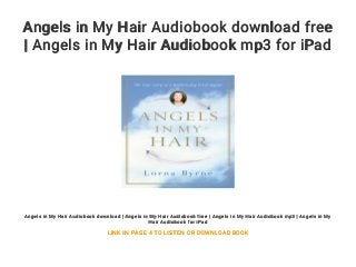 Angels in My Hair Audiobook download free
| Angels in My Hair Audiobook mp3 for iPad
Angels in My Hair Audiobook download | Angels in My Hair Audiobook free | Angels in My Hair Audiobook mp3 | Angels in My
Hair Audiobook for iPad
LINK IN PAGE 4 TO LISTEN OR DOWNLOAD BOOK
 